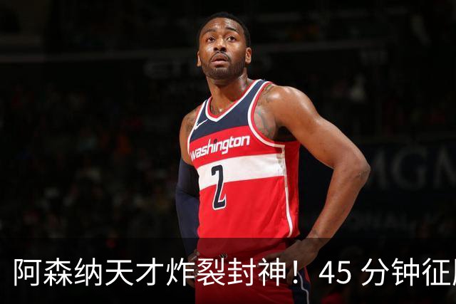 阿森纳天才炸裂封神！45 分钟征服阿尔特塔，枪手紧急改主意
