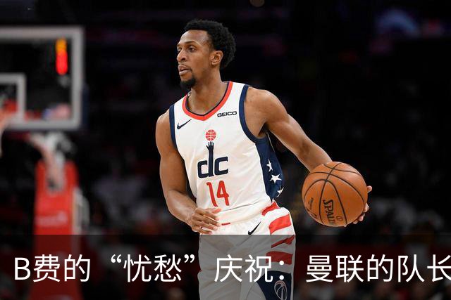 B费的“忧愁”庆祝：曼联的队长心事重重